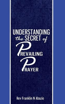 Understanding the secret of Prevailing Prayers: Prevailing Prayers by Abazie, Franklin N.