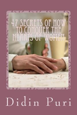 47 Secrets Of How To Conquer The Hearts Of Women: Highly Recommended For You as an Adventurous Love Especially For Beginners Who Want To Get The Love by Puri, Didin Ratna