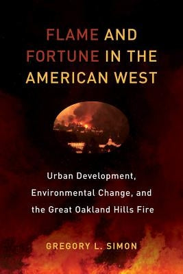 Flame and Fortune in the American West: Urban Development, Environmental Change, and the Great Oakland Hills Firevolume 1 by Simon, Gregory L.