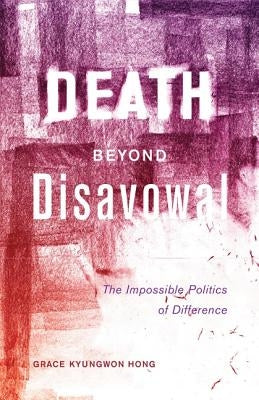 Death Beyond Disavowal: The Impossible Politics of Difference by Hong, Grace Kyungwon