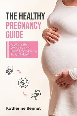 The Healthy Pregnancy Guide: A Week By Week Guide From Conceiving To Childbirth by Bennet, Katherine