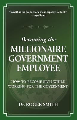 Becoming the Millionaire Government Employee: How to Become Rich While Working for the Government by Smith, Roger Dean