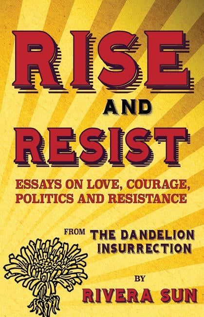 Rise and Resist: Essays on Love, Courage, Politics and Resistance from The Dandelion Insurrection by Sun, Rivera