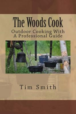 The Woods Cook: Outdoor Cooking With A Professional Guide by Smith, Tim