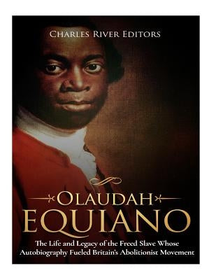 Olaudah Equiano: The Life and Legacy of the Freed Slave Whose Autobiography Fueled Britain's Abolitionist Movement by Charles River Editors