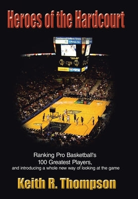 Heroes of the Hardcourt: Ranking Pro Basketball's 100 Greatest Players, and Introducing a Whole New Way of Looking at the Game by Thompson, Keith R.