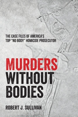 Murders without Bodies: The Case Files of America's Top No Body Homicide Prosecutor by Sullivan, Robert J.