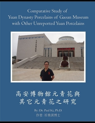Comparative Study of Yuan Dynasty Porcelains of Gaoan Museum with Other Unreported Yuan Porcelains: 西安博物館元&# by Ki, Paul