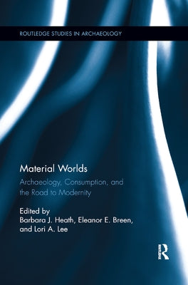 Material Worlds: Archaeology, Consumption, and the Road to Modernity by Heath, Barbara J.