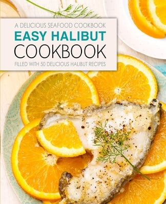 Easy Halibut Cookbook: A Delicious Seafood Cookbook; Filled with 50 Delicious Halibut Recipes by Press, Booksumo