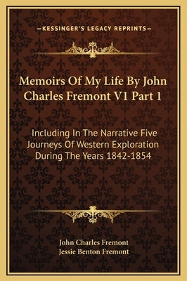 Memoirs of My Life by John Charles Fremont V1 Part 1: Including in the Narrative Five Journeys of Western Exploration During the Years 1842-1854 by Fremont, John Charles