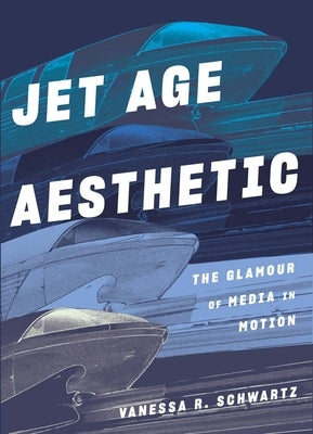 Jet Age Aesthetic: The Glamour of Media in Motion by Schwartz, Vanessa R.