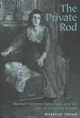 The Private Rod: Marital Violence, Sensation, and the Law in Victorian Britain by Tromp, Marlene