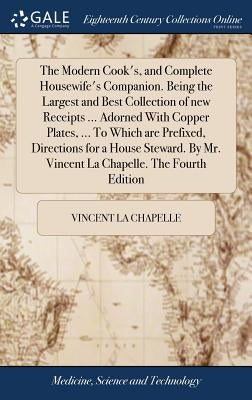 The Modern Cook's, and Complete Housewife's Companion. Being the Largest and Best Collection of new Receipts ... Adorned With Copper Plates, ... To Wh by La Chapelle, Vincent