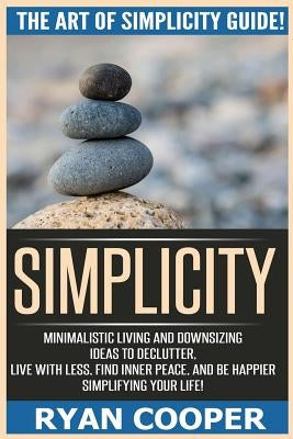 Simplicity: The Art Of Simplicity Guide! Minimalist Living And Downsizing Ideas To Declutter, Live With Less, Find Inner Peace, An by Cooper, Ryan