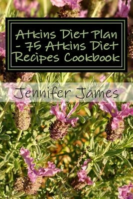 Atkins Diet Plan - 75 Atkins Diet Recipes Cookbook by James, Jennifer