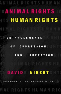 Animal Rights/Human Rights: Entanglements of Oppression and Liberation by Nibert, David