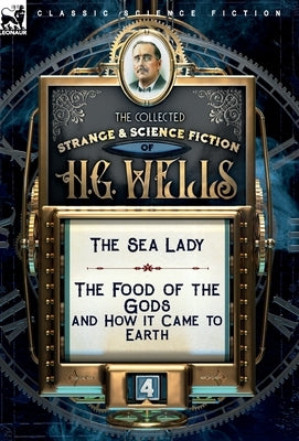 The Collected Strange & Science Fiction of H. G. Wells: Volume 4-The Sea Lady & The Food of the Gods and How it Came to Earth by Wells, H. G.