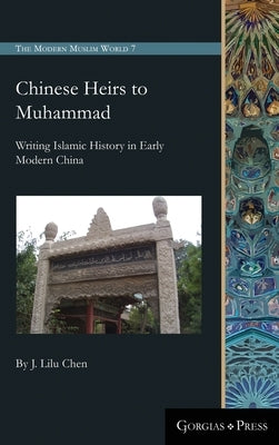 Chinese Heirs to Muhammad: Writing Islamic History in Early Modern China by Chen, J. Lilu