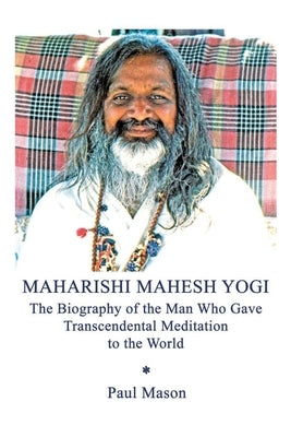 Maharishi Mahesh Yogi: The Biography of the Man Who Gave Transcendental Meditation to the World by Mason, Paul