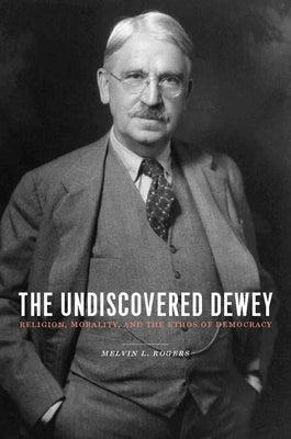 The Undiscovered Dewey: Religion, Morality, and the Ethos of Democracy by Rogers, Melvin