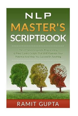 NLP Master's Scriptbook: The 24 Neuro Linguistic Programming & Mind Control Scripts That Will Maximize Your Potential and Help You Succeed in A by Gupta, Ramit