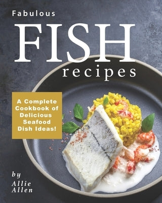 Fabulous Fish Recipes: A Complete Cookbook of Delicious Seafood Dish Ideas! by Allen, Allie