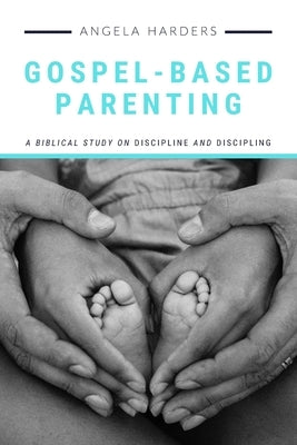 Gospel-Based Parenting: A Biblical Study on Discipline and Discipling by Harders, Angela