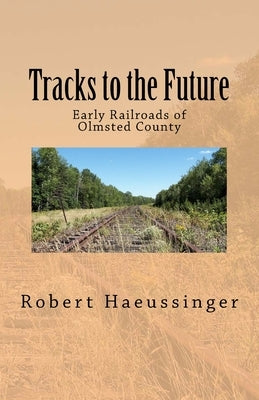 Tracks to the Future: Early Railroads of Olmsted County by Haeussinger, Robert W.