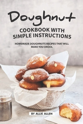 Doughnut Cookbook with Simple Instructions: Homemade Doughnuts Recipes That Will Make You Drool by Allen, Allie