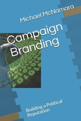 Campaign Branding: Building a Political Reputation by McNamara, Michael