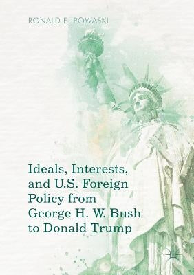 Ideals, Interests, and U.S. Foreign Policy from George H. W. Bush to Donald Trump by Powaski, Ronald E.