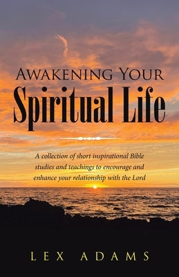 Awakening Your Spiritual Life: A Collection of Short Inspirational Bible Studies and Teachings to Encourage and Enhance Your Relationship with the Lo by Adams, Lex