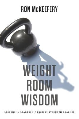 Weight Room Wisdom: Lessons in Leadership from 99 Strength Coaches by McKeefery, Ron