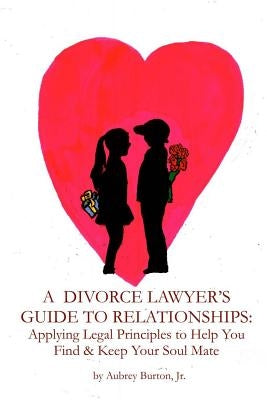 A Divorce Lawyer's Guide to Relationships: Applying Legal Principles to Help You Find & Keep Your Soul Mate by Burton Jr, Aubrey