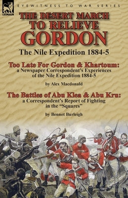 The Desert March to Relieve Gordon: the Nile Expedition 1884-5-Too Late for Gordon and Khartoum: a Newspaper Correspondent's Experiences of the Nile E by MacDonald, Alex