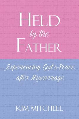Held by the Father: Experiencing God S Peace After Miscarriage by Mitchell, Kim