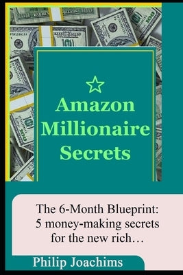 Amazon Millionaire Secrets: the 6-month blueprint: 5 money-making secrets for the new rich by Joachims, Philip