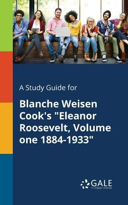 A Study Guide for Blanche Weisen Cook's Eleanor Roosevelt, Volume One 1884-1933 by Gale, Cengage Learning