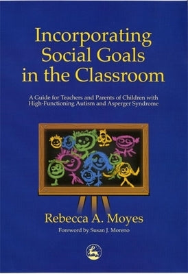 Incorporating Social Goals in the Classroom: A Guide for Teachers and Parents of Children W/ High-Functioning Autism/ Asperger Syndrome by Moyes, Rebecca