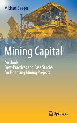 Mining Capital: Methods, Best-Practices and Case Studies for Financing Mining Projects by Seeger, Michael