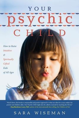 Your Psychic Child: How to Raise Intuitive & Spiritually Gifted Kids of All Ages by Wiseman, Sara