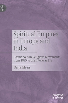 Spiritual Empires in Europe and India: Cosmopolitan Religious Movements from 1875 to the Interwar Era by Myers, Perry