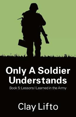 Only a Soldier Understands - Book 5: Lessons I Learned in the Army by Lifto, Clay