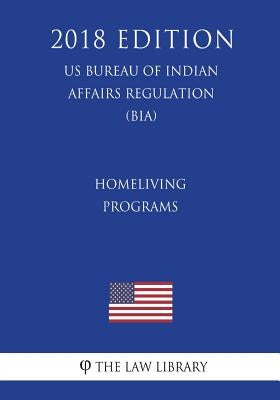 Homeliving Programs (US Bureau of Indian Affairs Regulation) (BIA) (2018 Edition) by The Law Library