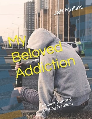 My Beloved Addiction: Finding True and Lasting Freedom by Grant, Kyle