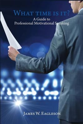 What Time Is It?: A Guide to Professional Motivational Speaking by Eagleson, James W.