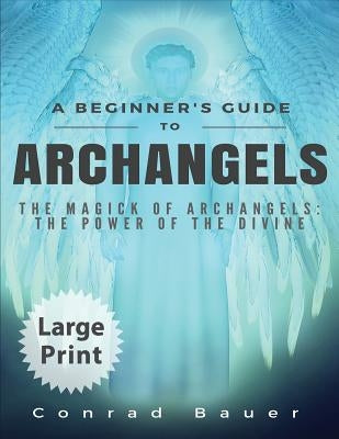 A Beginner's Guide to Archangels: The Magick of Archangels: The Power of the Divine by Bauer, Conrad