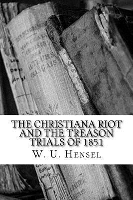 The Christiana Riot and The Treason Trials of 1851 by Hensel, W. U.