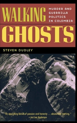 Walking Ghosts: Murder and Guerrilla Politics in Colombia by Dudley, Steven